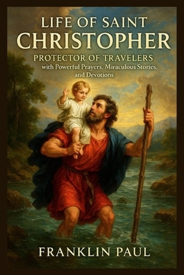 Life of saint Christopher: Protector of travelers with powerful prayers, miraculous stories, and devotions by Paul, Franklin
