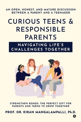 Curious Teens & Responsible Parents: Navigating Life's Challenges Together: An Open, Honest, and Mature Discussion Between a Parent and a Teenager by Prof Kiran Mangalampalli