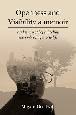 Openness and Visibility A Memoir: An History of Hope, Healing and Embracing A New Life by Goodwill, Mayan
