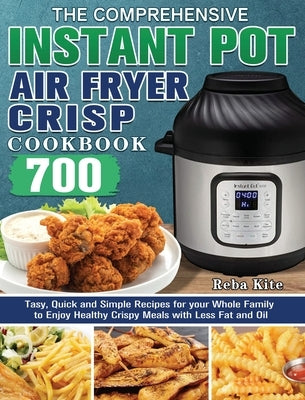 The Comprehensive Instant-Pot Air Fryer Crisp Cookbook: 700 Tasy, Quick and Simple Recipes for your Whole Family to Enjoy Healthy Crispy Meals with Le by Kite, Reba