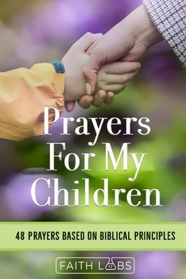 Prayers for My Children: 48 Prayers Based on Biblical Principles by Faithlabs