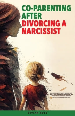 Co-Parenting After Divorcing a Narcissist: A Divorce Recovery Plan to Bouncing Back After a Toxic Relationship of Emotional and Narcissistic Harm With by Rose, Vivian
