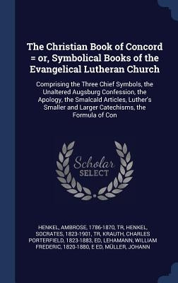 The Christian Book of Concord = or, Symbolical Books of the Evangelical Lutheran Church: Comprising the Three Chief Symbols, the Unaltered Augsburg Co by Henkel, Ambrose