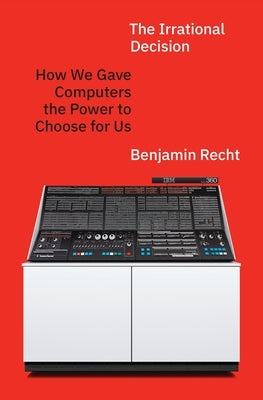 The Irrational Decision: How We Gave Computers the Power to Choose for Us by Recht, Benjamin