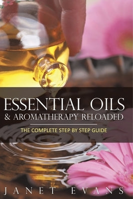 Essential Oils & Aromatherapy Reloaded: The Complete Step by Step Guide by Janet Evans