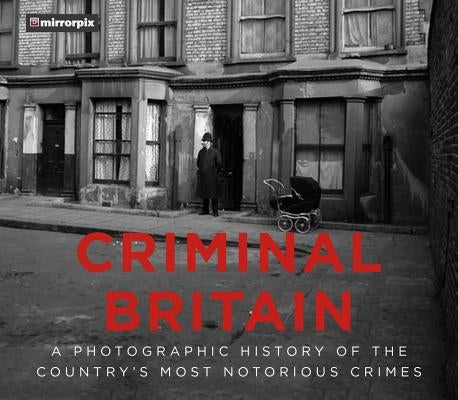 Criminal Britain: A Photographic History of the Country's Most Notorious Crimes by Mirrorpix