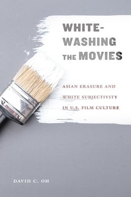 Whitewashing the Movies: Asian Erasure and White Subjectivity in U.S. Film Culture by Oh, David C.
