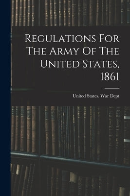 Regulations For The Army Of The United States, 1861 by United States War Dept