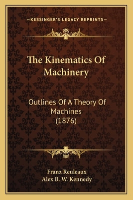 The Kinematics Of Machinery: Outlines Of A Theory Of Machines (1876) by Reuleaux, Franz