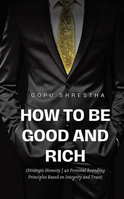 How to be Good and Rich: Strategic Honesty 40 Personal Branding Principles Based on Integrity and Trust by Shrestha, Gopu
