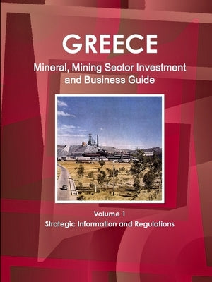 Greece Mineral, Mining Sector Investment and Business Guide Volume 1 Strategic Information and Regulations by Ibp, Inc