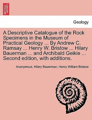 A Descriptive Catalogue of the Rock Specimens in the Museum of Practical Geology ... by Andrew C. Ramsay ... Henry W. Bristow ... Hilary Bauerman ... by Anonymous