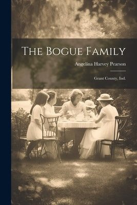 The Bogue Family: Grant County, Ind. by Pearson, Angelina Harvey