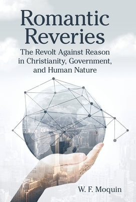 Romantic Reveries: The Revolt Against Reason in Christianity, Government, and Human Nature by Moquin, W. F.