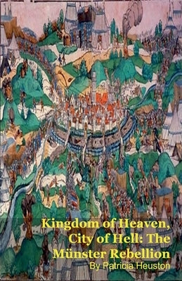 Kingdom of Heaven, City of Hell: The Münster Rebellion by Heuston, Patricia