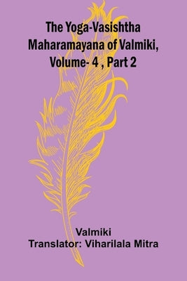 The Yoga-Vasishtha Maharamayana of Valmiki, Vol. 4, Part 2 by Valmiki