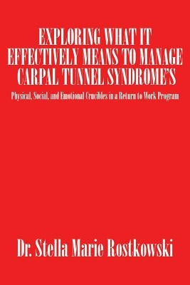 Exploring What It Effectively Means to Manage Carpal Tunnel Syndrome's: Physical, Social, and Emotional Crucibles in a Return to Work Program by Rostkowski, Stella Marie