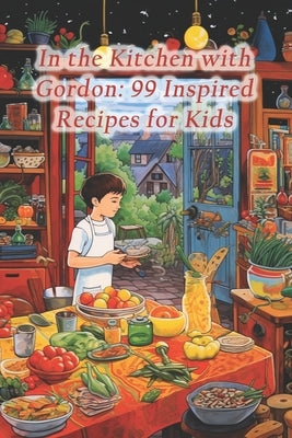 In the Kitchen with Gordon: 99 Inspired Recipes for Kids by Shack, Blissful Bites Fusion