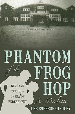 Phantom of the Frog Hop: A Novelette. Big Band Years, a Drama of Endearment by Gingery, Lee Emerson