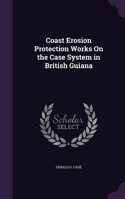 Coast Erosion Protection Works On the Case System in British Guiana by Case, Gerald O.