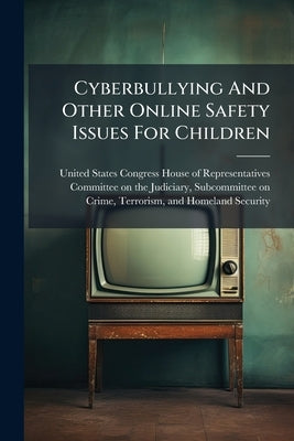 Cyberbullying And Other Online Safety Issues For Children by United States Congress House of Repre