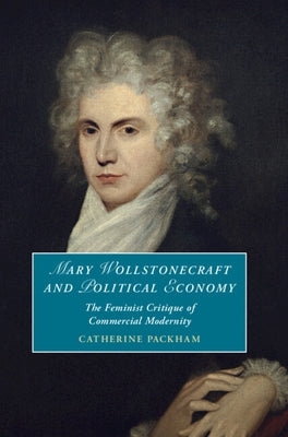 Mary Wollstonecraft and Political Economy: The Feminist Critique of Commercial Modernity by Packham, Catherine