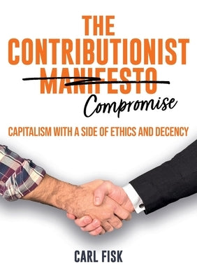 The Contributionist Compromise: Capitalism with a Side of Ethics and Decency by Fisk, Carl