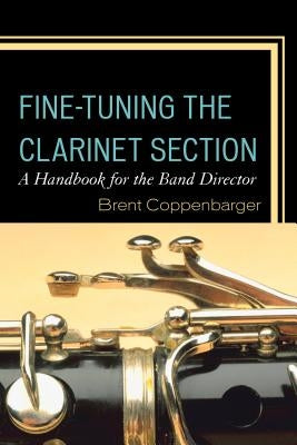 Fine-Tuning the Clarinet Section: A Handbook for the Band Director by Coppenbarger, Brent