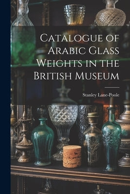 Catalogue of Arabic Glass Weights in the British Museum by Lane-Poole, Stanley