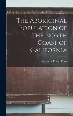 The Aboriginal Population of the North Coast of California by Cook, Sherburne Friend 1896-1974