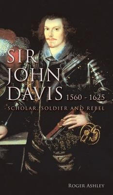 Sir John Davis 1560 - 1625: Scholar, Soldier and Rebel by Ashley, Roger
