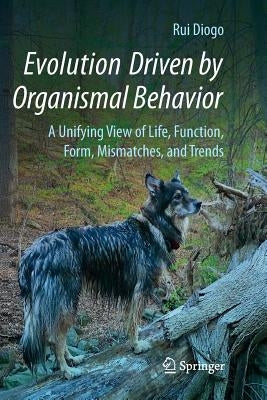 Evolution Driven by Organismal Behavior: A Unifying View of Life, Function, Form, Mismatches and Trends by Diogo, Rui