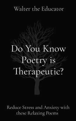 Do You Know Poetry is Therapeutic?: Reduce Stress and Anxiety with these Relaxing Poems by Walter the Educator