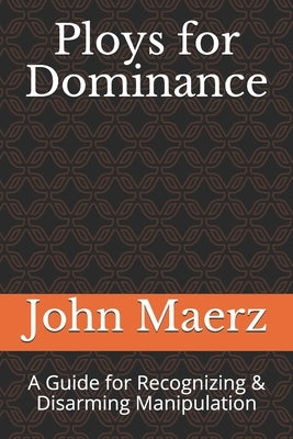 Ploys for Dominance: A Guide for Recognizing & Disarming Manipulation by Maerz, John Lawrence