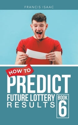 How to Predict Future Lottery Results: Book 6 by Isaac, Francis