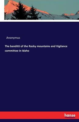 The banditti of the Rocky mountains and Vigilance committee in Idaho by Anonymus