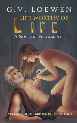 Life Worthy of Life: A Novel of Fulfilment: Volume 5 of the Kristen Seraphim Saga by Loewen, G. V.