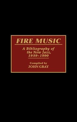 Fire Music: A Bibliography of the New Jazz, 1959-1990 by Gray, John