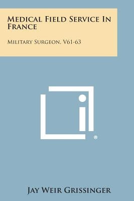 Medical Field Service In France: Military Surgeon, V61-63 by Grissinger, Jay Weir