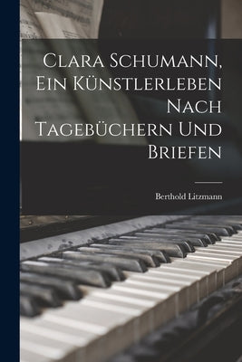 Clara Schumann, ein Künstlerleben Nach Tagebüchern und Briefen by Litzmann, Berthold