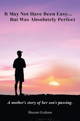 It May Not Have Been Easy... But Was Absolutely Perfect: A mother's story of her son's passing by Graham, Sharon