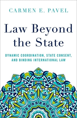 Law Beyond the State: Dynamic Coordination, State Consent, and Binding International Law by Pavel, Carmen E.