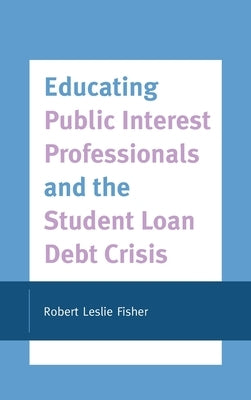 Educating Public Interest Professionals and the Student Loan Debt Crisis by Fisher, Robert Leslie