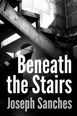 Beneath the Stairs by Sanches, Joseph A.