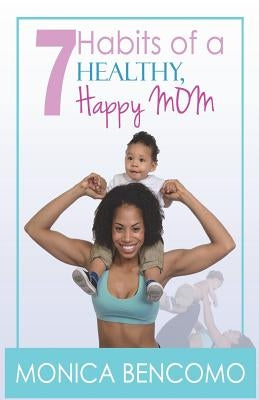 7 Habits of a Healthy, Happy Mom by Martell Bencomo, Monica Monique