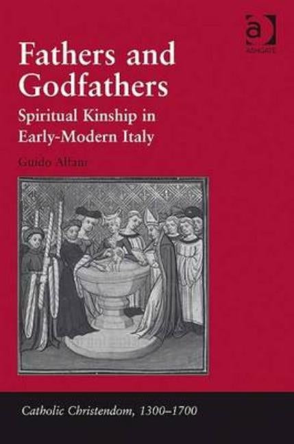 Fathers and Godfathers: Spiritual Kinship in Early-Modern Italy by Alfani, Guido