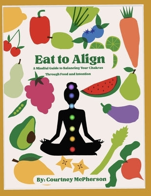 Eat to Align: A Mindful Guide to Balancing Your Chakras Through Food and Intention by McPherson, Courtney