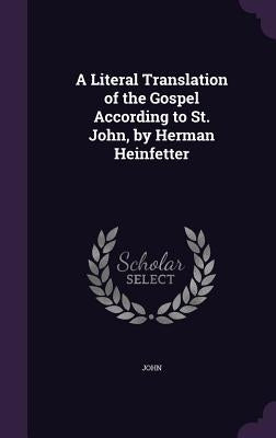 A Literal Translation of the Gospel According to St. John, by Herman Heinfetter by John