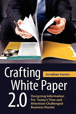 Crafting White Paper 2.0: Designing Information for Today's Time and Attention-Challenged Business Reader by Kantor, Jonathan
