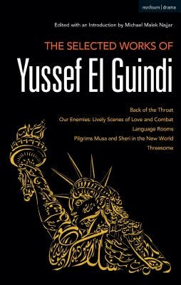 The Selected Works of Yussef El Guindi: Back of the Throat / Our Enemies: Lively Scenes of Love and Combat / Language Rooms / Pilgrims Musa and Sheri by Guindi, Yussef El
